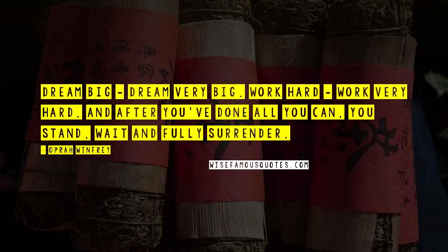 Oprah Winfrey Quotes: Dream big - dream very big. Work hard - work very hard. And after you've done all you can, you stand, wait and fully surrender.
