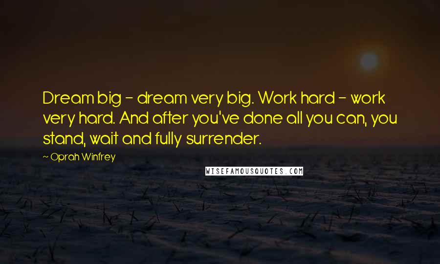 Oprah Winfrey Quotes: Dream big - dream very big. Work hard - work very hard. And after you've done all you can, you stand, wait and fully surrender.