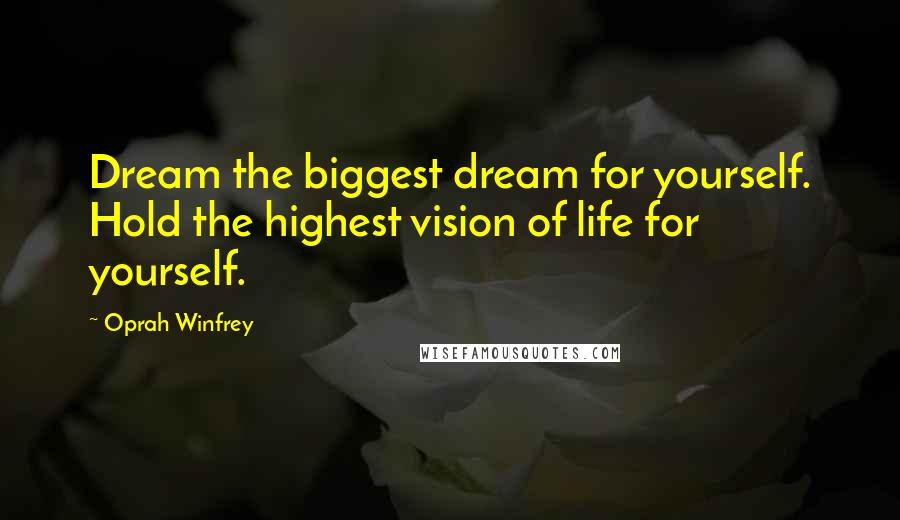 Oprah Winfrey Quotes: Dream the biggest dream for yourself. Hold the highest vision of life for yourself.