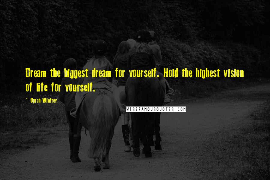 Oprah Winfrey Quotes: Dream the biggest dream for yourself. Hold the highest vision of life for yourself.