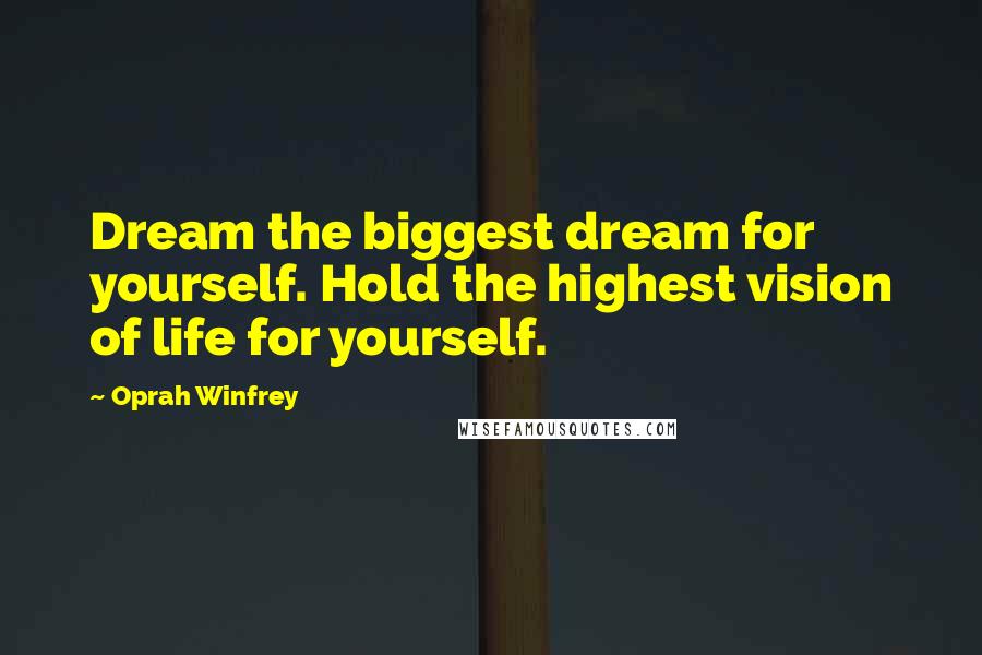 Oprah Winfrey Quotes: Dream the biggest dream for yourself. Hold the highest vision of life for yourself.