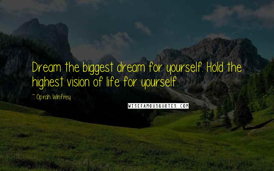 Oprah Winfrey Quotes: Dream the biggest dream for yourself. Hold the highest vision of life for yourself.