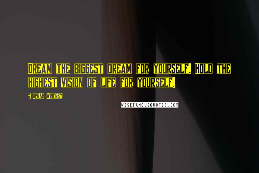 Oprah Winfrey Quotes: Dream the biggest dream for yourself. Hold the highest vision of life for yourself.