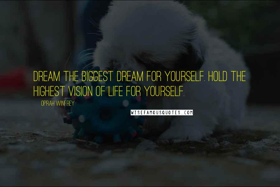 Oprah Winfrey Quotes: Dream the biggest dream for yourself. Hold the highest vision of life for yourself.