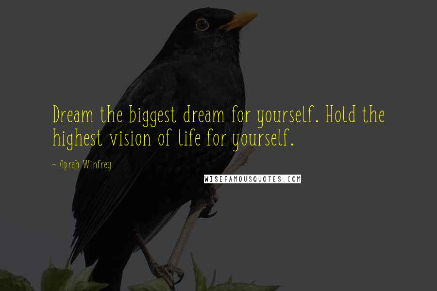 Oprah Winfrey Quotes: Dream the biggest dream for yourself. Hold the highest vision of life for yourself.