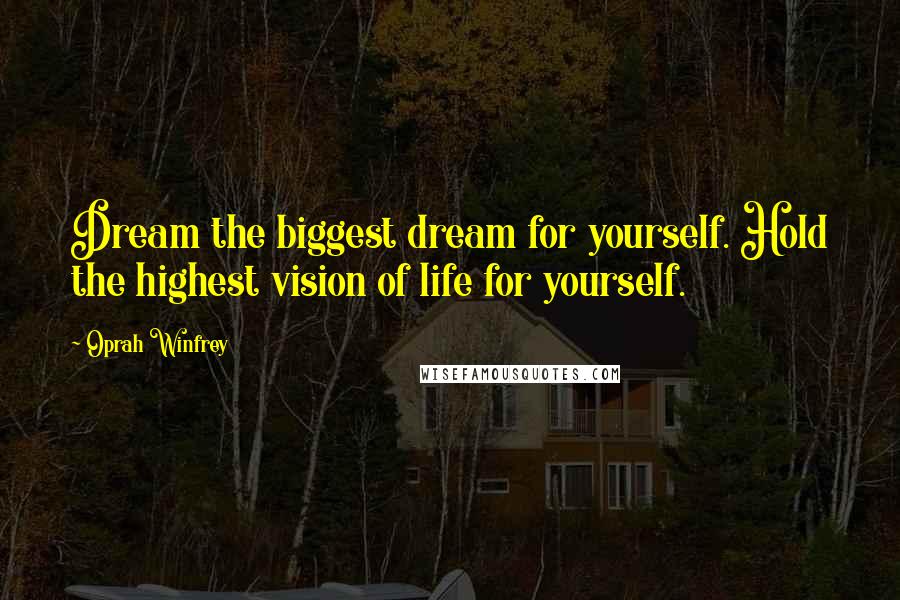 Oprah Winfrey Quotes: Dream the biggest dream for yourself. Hold the highest vision of life for yourself.