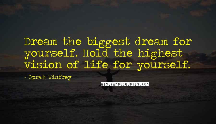 Oprah Winfrey Quotes: Dream the biggest dream for yourself. Hold the highest vision of life for yourself.