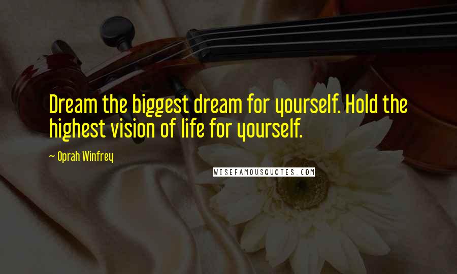 Oprah Winfrey Quotes: Dream the biggest dream for yourself. Hold the highest vision of life for yourself.