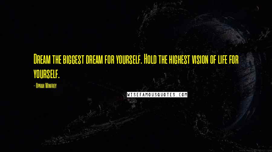 Oprah Winfrey Quotes: Dream the biggest dream for yourself. Hold the highest vision of life for yourself.