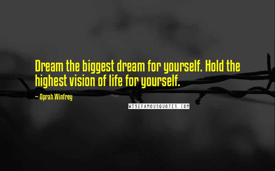 Oprah Winfrey Quotes: Dream the biggest dream for yourself. Hold the highest vision of life for yourself.
