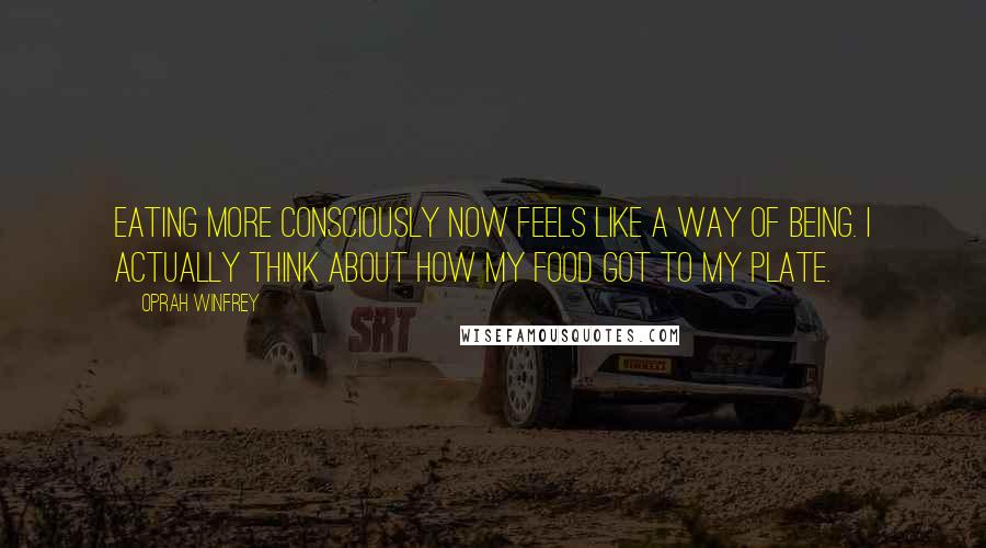 Oprah Winfrey Quotes: Eating more consciously now feels like a way of being. I actually think about how my food got to my plate.