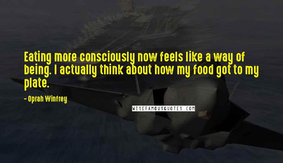 Oprah Winfrey Quotes: Eating more consciously now feels like a way of being. I actually think about how my food got to my plate.