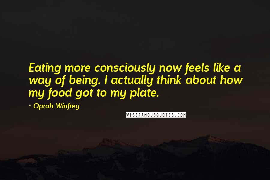 Oprah Winfrey Quotes: Eating more consciously now feels like a way of being. I actually think about how my food got to my plate.