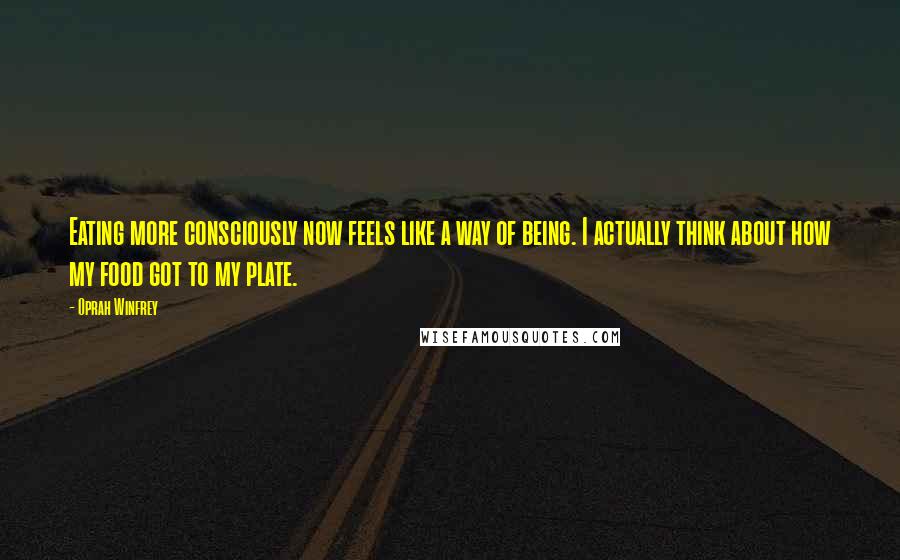 Oprah Winfrey Quotes: Eating more consciously now feels like a way of being. I actually think about how my food got to my plate.