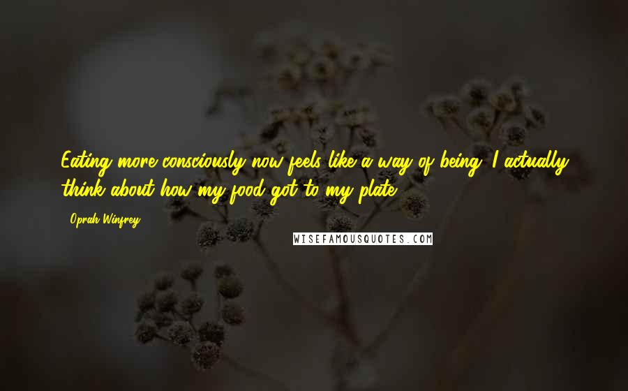 Oprah Winfrey Quotes: Eating more consciously now feels like a way of being. I actually think about how my food got to my plate.