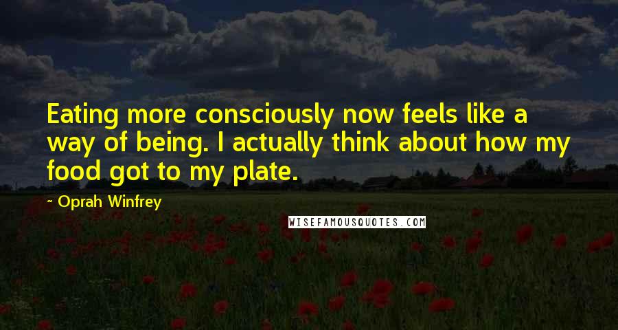 Oprah Winfrey Quotes: Eating more consciously now feels like a way of being. I actually think about how my food got to my plate.