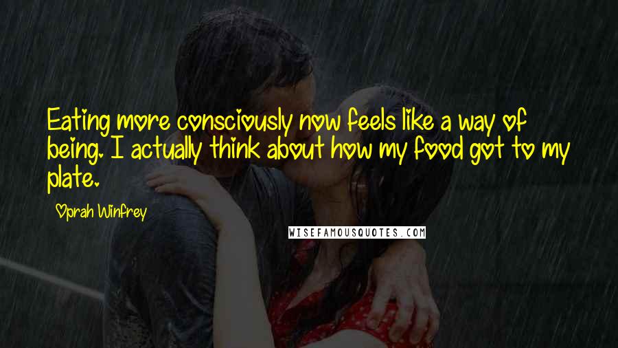 Oprah Winfrey Quotes: Eating more consciously now feels like a way of being. I actually think about how my food got to my plate.