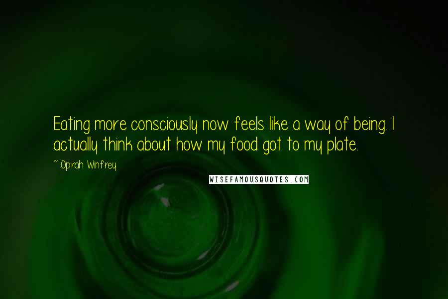 Oprah Winfrey Quotes: Eating more consciously now feels like a way of being. I actually think about how my food got to my plate.