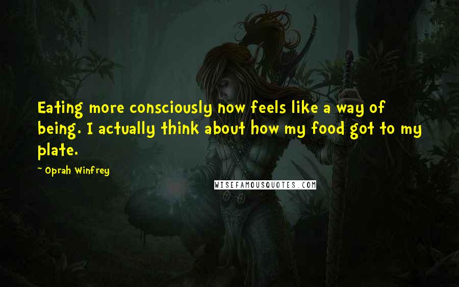 Oprah Winfrey Quotes: Eating more consciously now feels like a way of being. I actually think about how my food got to my plate.