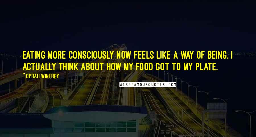 Oprah Winfrey Quotes: Eating more consciously now feels like a way of being. I actually think about how my food got to my plate.