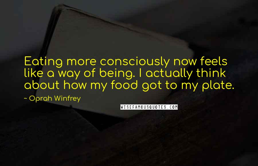 Oprah Winfrey Quotes: Eating more consciously now feels like a way of being. I actually think about how my food got to my plate.
