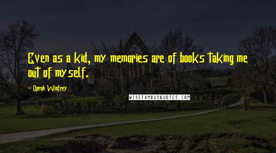 Oprah Winfrey Quotes: Even as a kid, my memories are of books taking me out of myself.