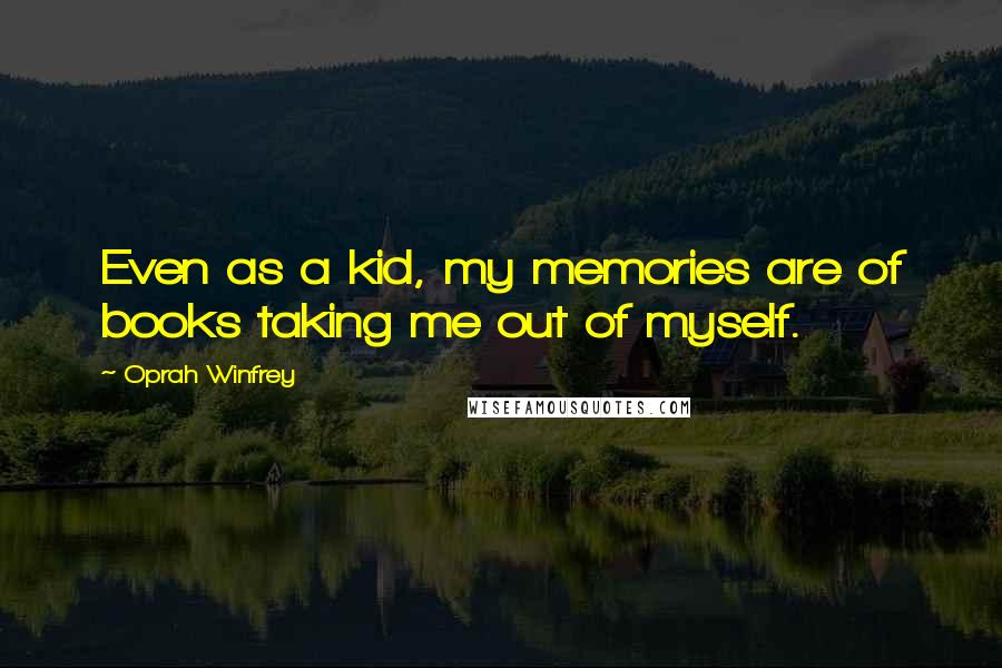 Oprah Winfrey Quotes: Even as a kid, my memories are of books taking me out of myself.