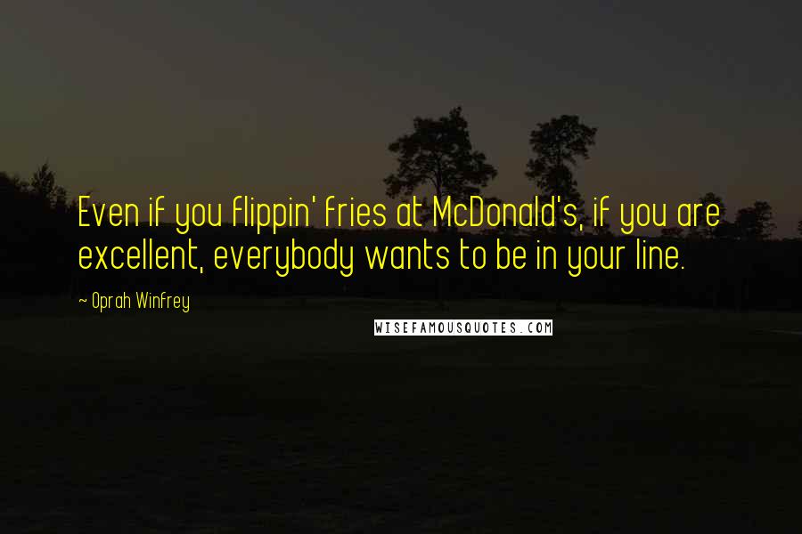 Oprah Winfrey Quotes: Even if you flippin' fries at McDonald's, if you are excellent, everybody wants to be in your line.