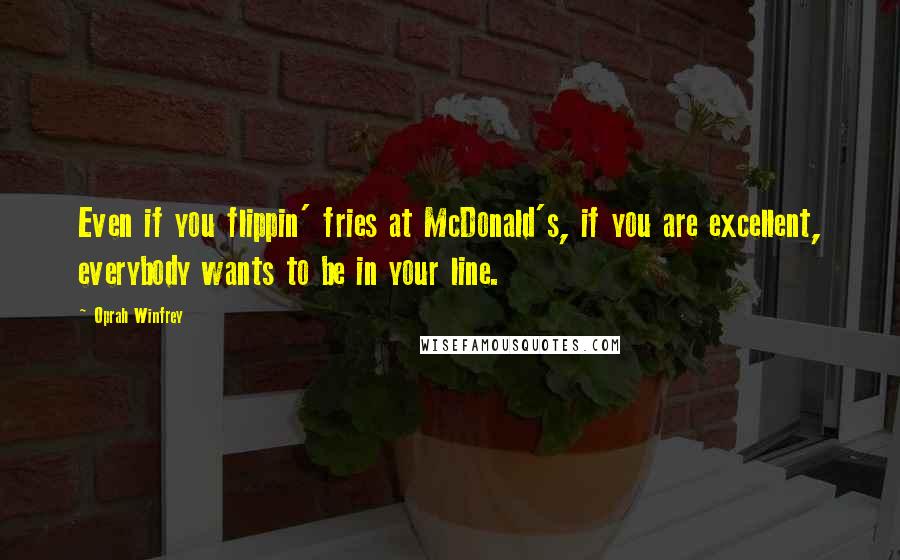Oprah Winfrey Quotes: Even if you flippin' fries at McDonald's, if you are excellent, everybody wants to be in your line.
