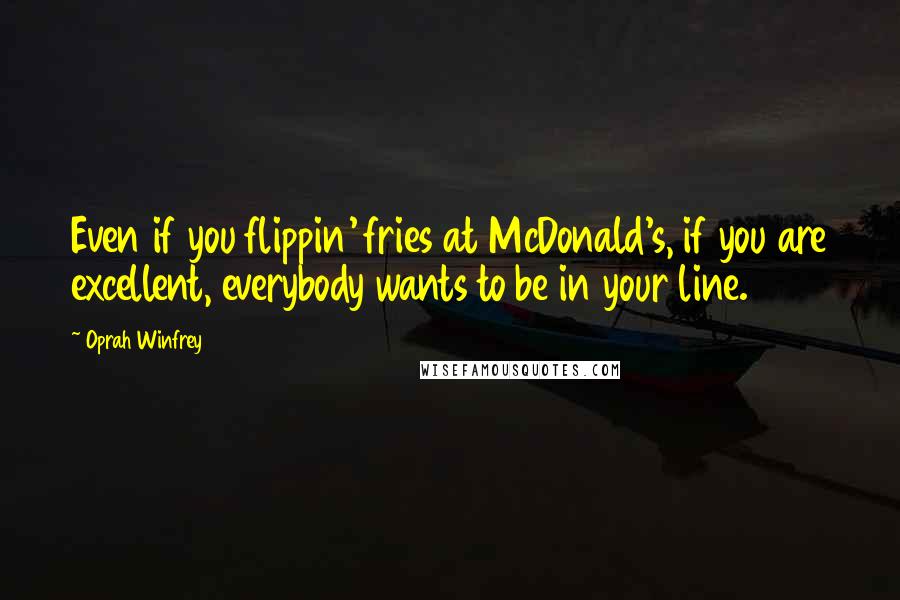 Oprah Winfrey Quotes: Even if you flippin' fries at McDonald's, if you are excellent, everybody wants to be in your line.