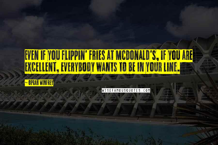 Oprah Winfrey Quotes: Even if you flippin' fries at McDonald's, if you are excellent, everybody wants to be in your line.