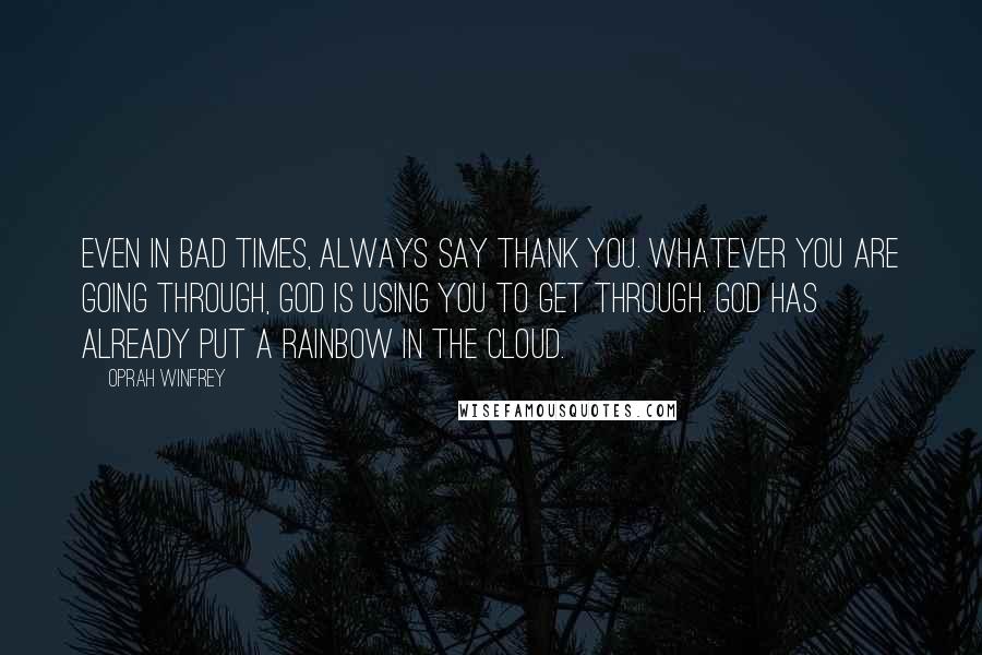 Oprah Winfrey Quotes: Even in bad times, always say thank you. Whatever you are going through, God is using you to get through. God has already put a rainbow in the cloud.