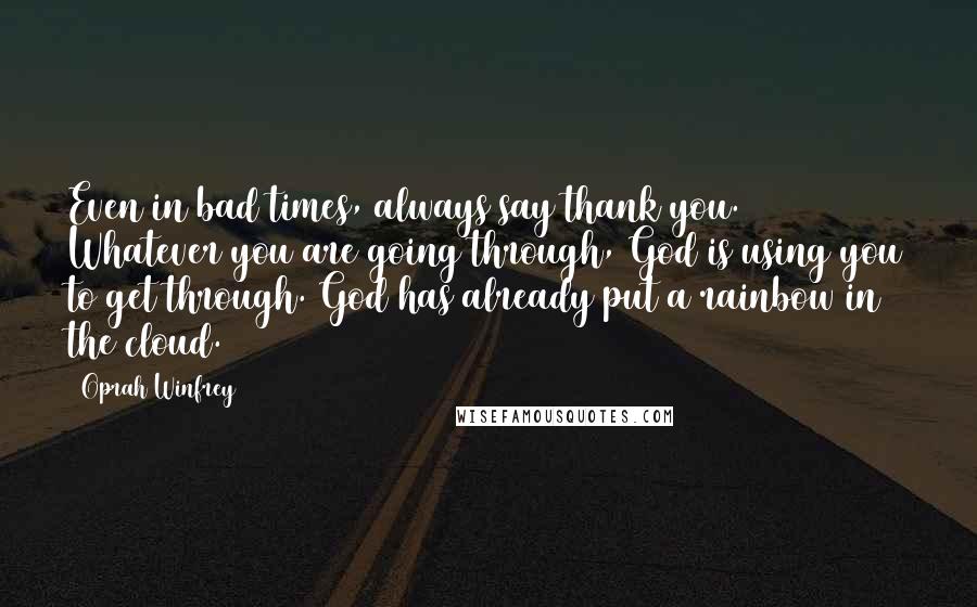 Oprah Winfrey Quotes: Even in bad times, always say thank you. Whatever you are going through, God is using you to get through. God has already put a rainbow in the cloud.