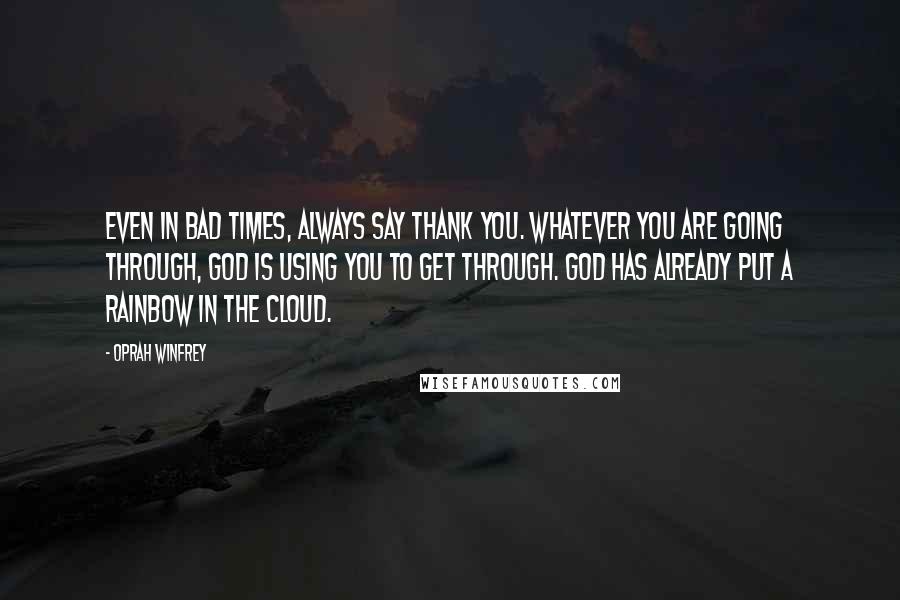 Oprah Winfrey Quotes: Even in bad times, always say thank you. Whatever you are going through, God is using you to get through. God has already put a rainbow in the cloud.