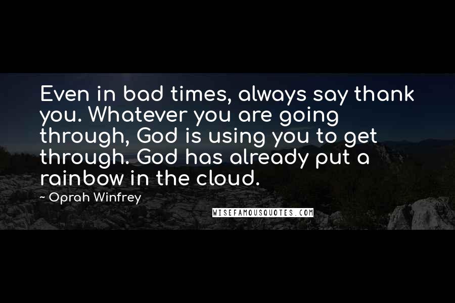 Oprah Winfrey Quotes: Even in bad times, always say thank you. Whatever you are going through, God is using you to get through. God has already put a rainbow in the cloud.