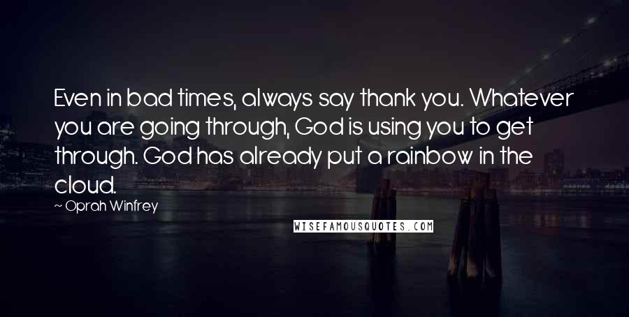 Oprah Winfrey Quotes: Even in bad times, always say thank you. Whatever you are going through, God is using you to get through. God has already put a rainbow in the cloud.