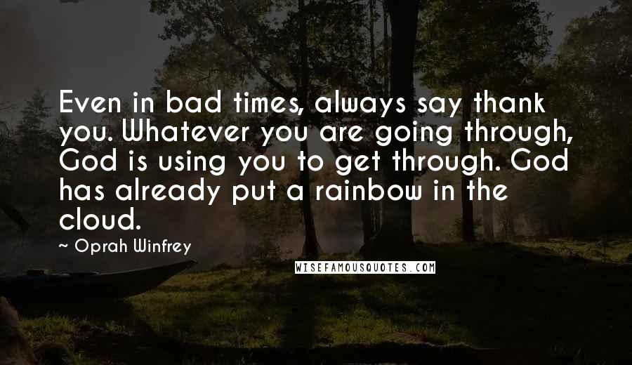 Oprah Winfrey Quotes: Even in bad times, always say thank you. Whatever you are going through, God is using you to get through. God has already put a rainbow in the cloud.