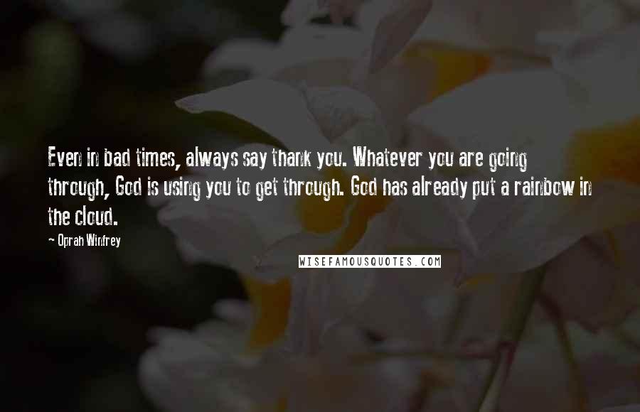 Oprah Winfrey Quotes: Even in bad times, always say thank you. Whatever you are going through, God is using you to get through. God has already put a rainbow in the cloud.
