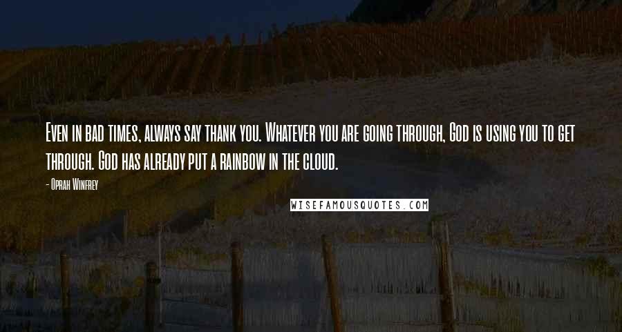 Oprah Winfrey Quotes: Even in bad times, always say thank you. Whatever you are going through, God is using you to get through. God has already put a rainbow in the cloud.