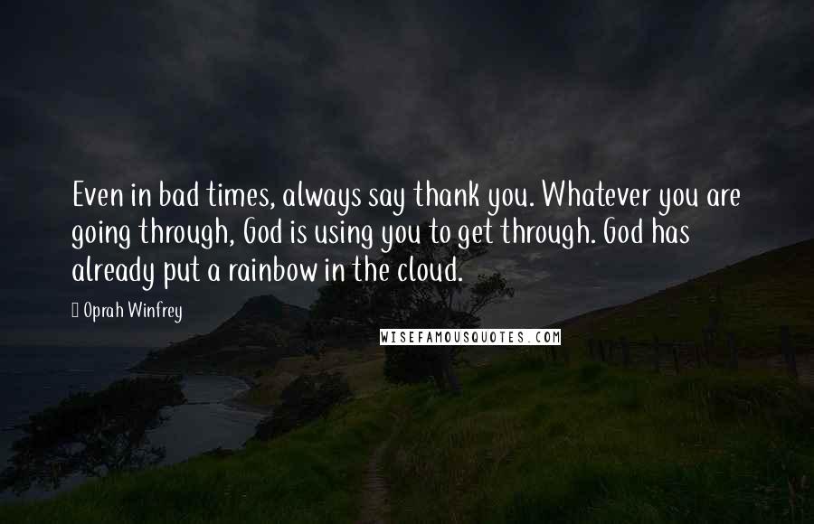 Oprah Winfrey Quotes: Even in bad times, always say thank you. Whatever you are going through, God is using you to get through. God has already put a rainbow in the cloud.