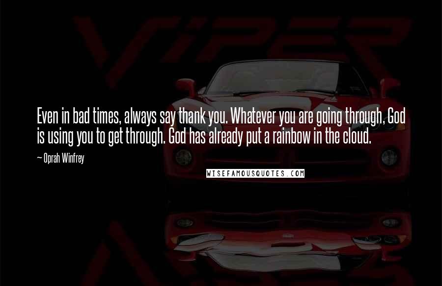 Oprah Winfrey Quotes: Even in bad times, always say thank you. Whatever you are going through, God is using you to get through. God has already put a rainbow in the cloud.