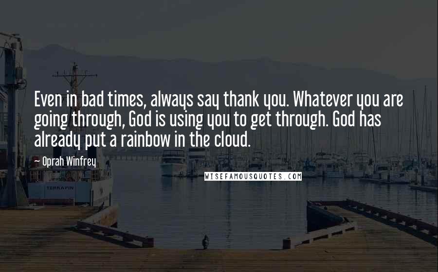 Oprah Winfrey Quotes: Even in bad times, always say thank you. Whatever you are going through, God is using you to get through. God has already put a rainbow in the cloud.