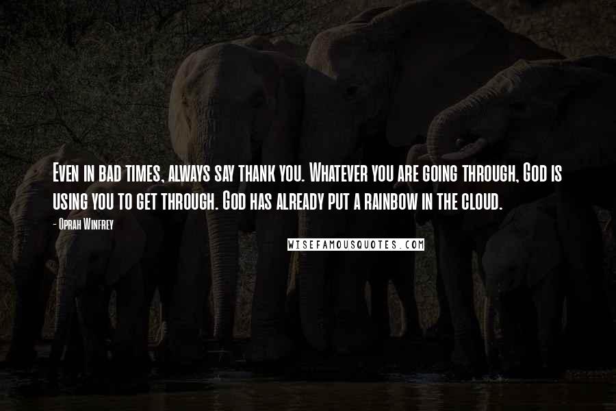 Oprah Winfrey Quotes: Even in bad times, always say thank you. Whatever you are going through, God is using you to get through. God has already put a rainbow in the cloud.