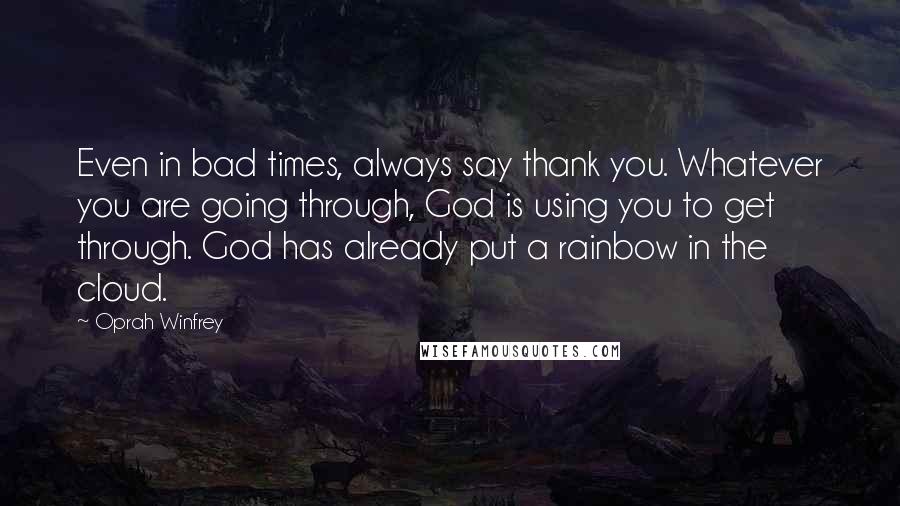 Oprah Winfrey Quotes: Even in bad times, always say thank you. Whatever you are going through, God is using you to get through. God has already put a rainbow in the cloud.