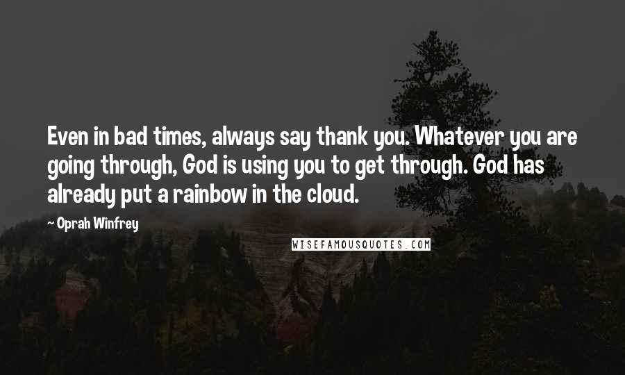 Oprah Winfrey Quotes: Even in bad times, always say thank you. Whatever you are going through, God is using you to get through. God has already put a rainbow in the cloud.