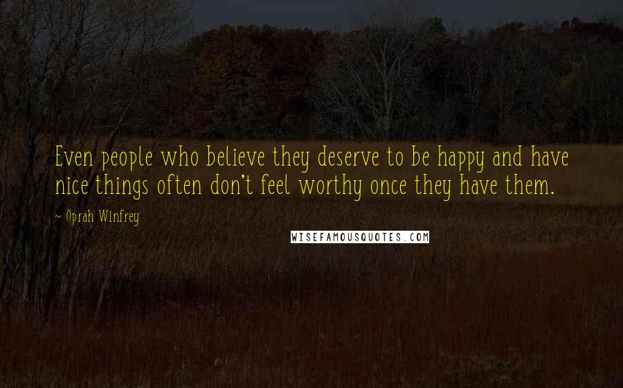 Oprah Winfrey Quotes: Even people who believe they deserve to be happy and have nice things often don't feel worthy once they have them.