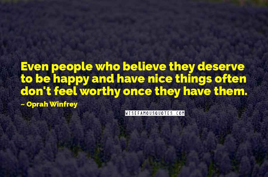 Oprah Winfrey Quotes: Even people who believe they deserve to be happy and have nice things often don't feel worthy once they have them.