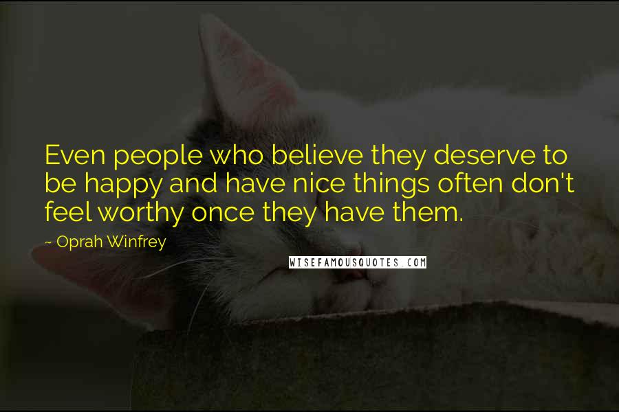 Oprah Winfrey Quotes: Even people who believe they deserve to be happy and have nice things often don't feel worthy once they have them.