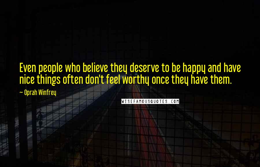 Oprah Winfrey Quotes: Even people who believe they deserve to be happy and have nice things often don't feel worthy once they have them.