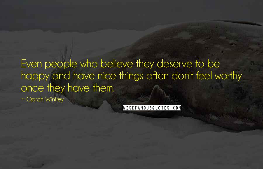 Oprah Winfrey Quotes: Even people who believe they deserve to be happy and have nice things often don't feel worthy once they have them.